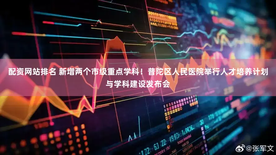 配资网站排名 新增两个市级重点学科！普陀区人民医院举行人才培养计划与学科建设发布会