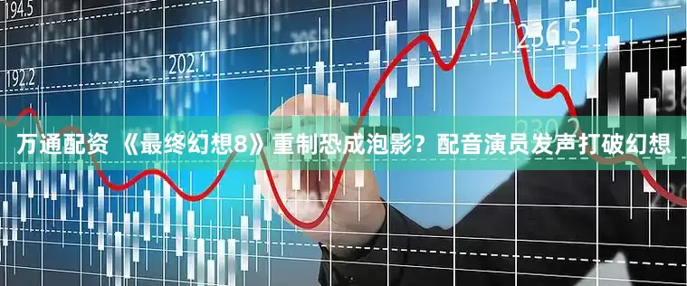 万通配资 《最终幻想8》重制恐成泡影？配音演员发声打破幻想