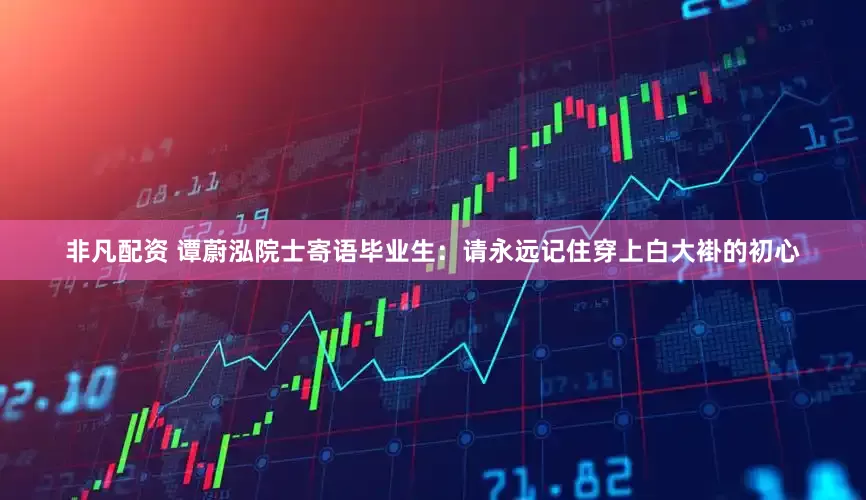 非凡配资 谭蔚泓院士寄语毕业生：请永远记住穿上白大褂的初心