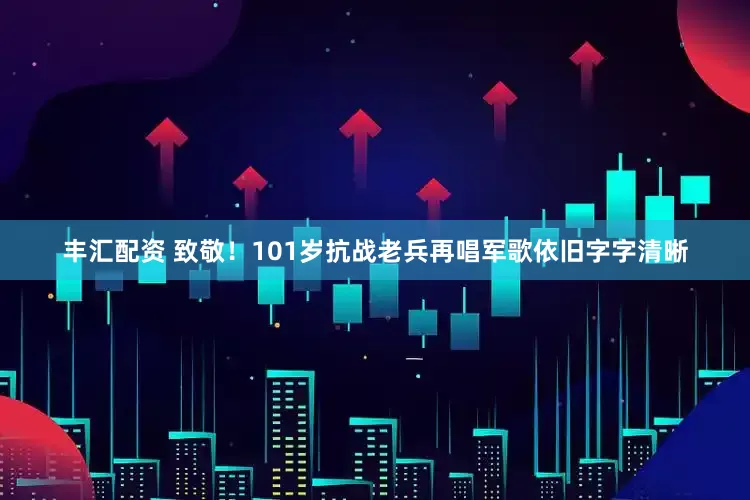 丰汇配资 致敬！101岁抗战老兵再唱军歌依旧字字清晰