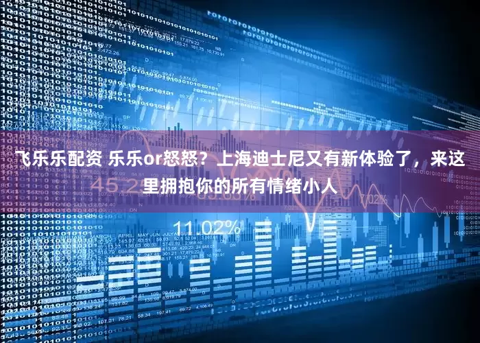 飞乐乐配资 乐乐or怒怒？上海迪士尼又有新体验了，来这里拥抱你的所有情绪小人