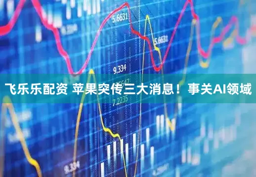 飞乐乐配资 苹果突传三大消息！事关AI领域