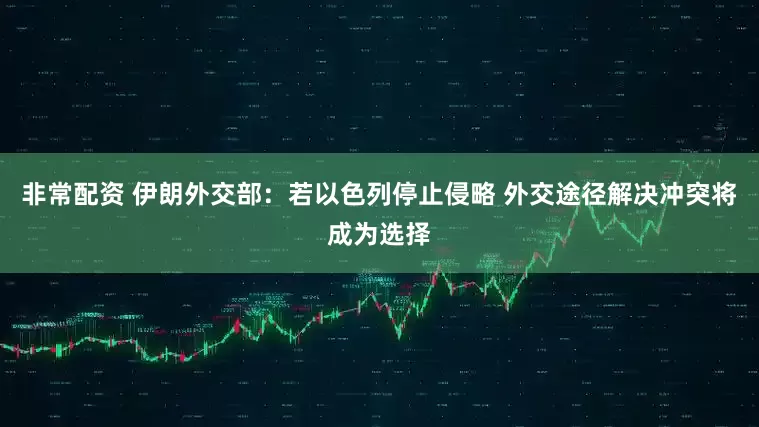 非常配资 伊朗外交部：若以色列停止侵略 外交途径解决冲突将成为选择