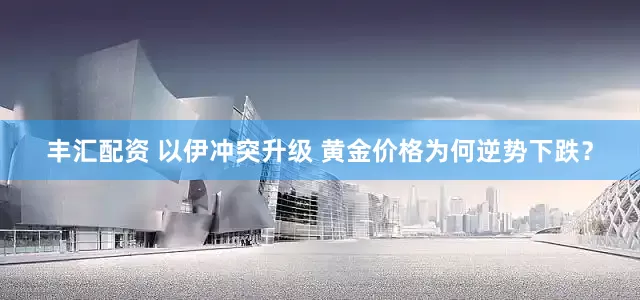 丰汇配资 以伊冲突升级 黄金价格为何逆势下跌？