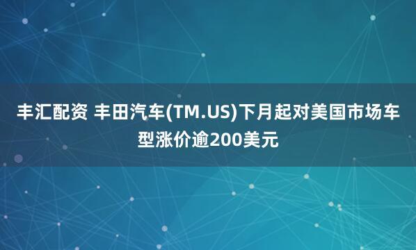 丰汇配资 丰田汽车(TM.US)下月起对美国市场车型涨价逾200美元