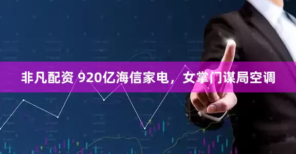 非凡配资 920亿海信家电，女掌门谋局空调