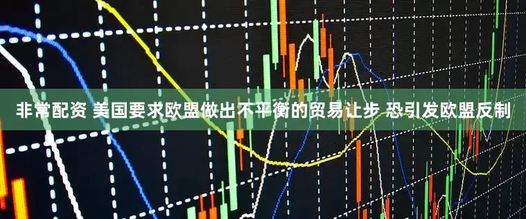 非常配资 美国要求欧盟做出不平衡的贸易让步 恐引发欧盟反制