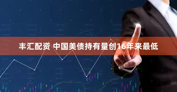 丰汇配资 中国美债持有量创16年来最低