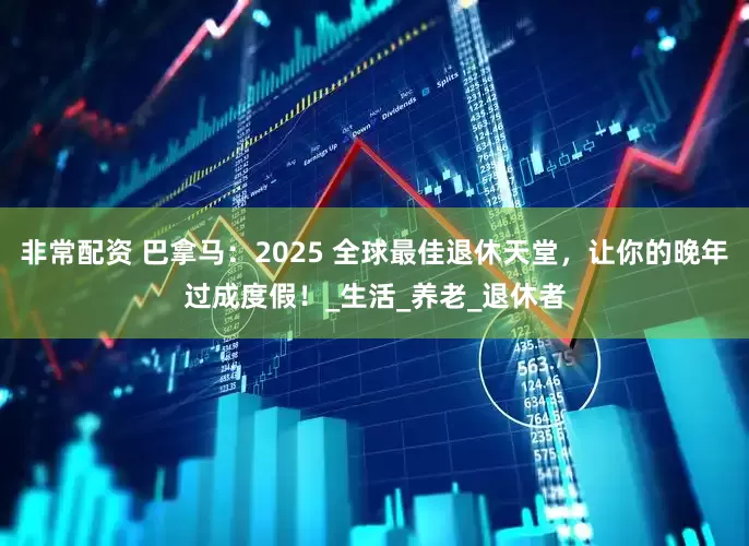 非常配资 巴拿马：2025 全球最佳退休天堂，让你的晚年过成度假！_生活_养老_退休者