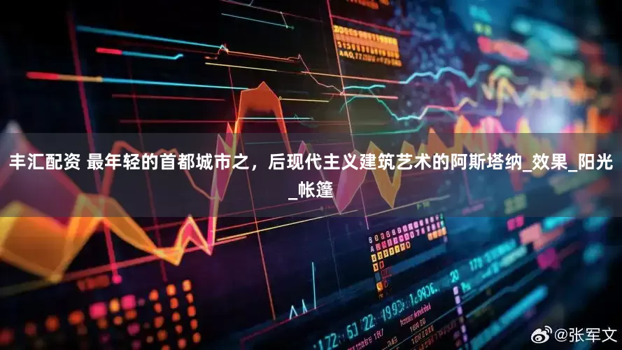 丰汇配资 最年轻的首都城市之，后现代主义建筑艺术的阿斯塔纳_效果_阳光_帐篷