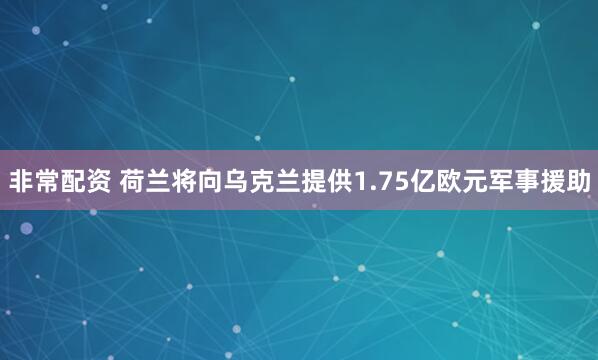 非常配资 荷兰将向乌克兰提供1.75亿欧元军事援助