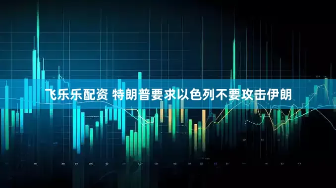 飞乐乐配资 特朗普要求以色列不要攻击伊朗
