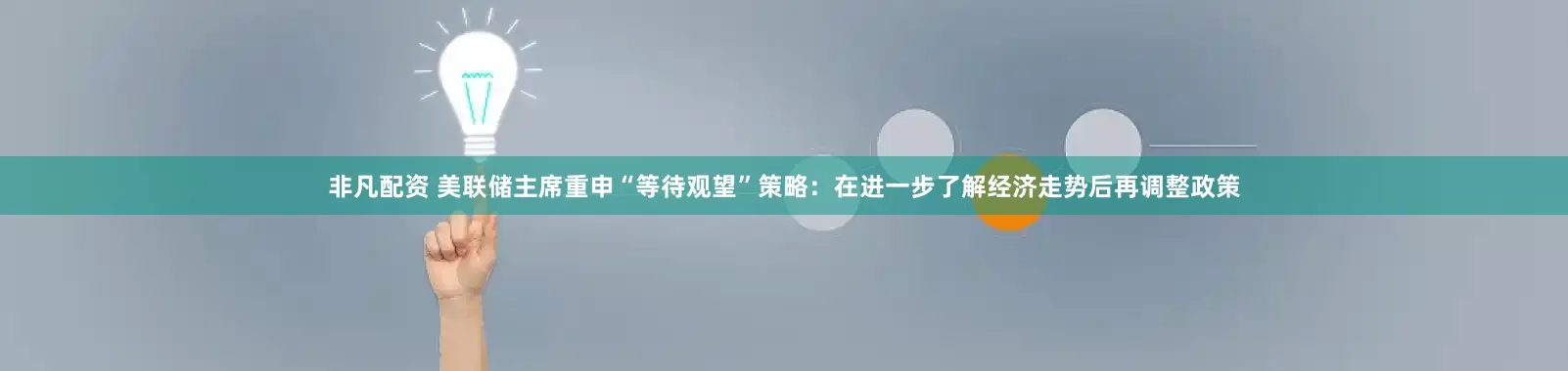 非凡配资 美联储主席重申“等待观望”策略：在进一步了解经济走势后再调整政策