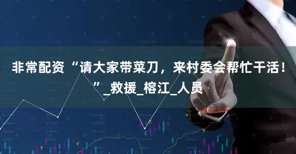 非常配资 “请大家带菜刀，来村委会帮忙干活！”_救援_榕江_人员