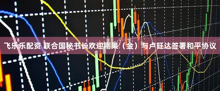 飞乐乐配资 联合国秘书长欢迎刚果（金）与卢旺达签署和平协议