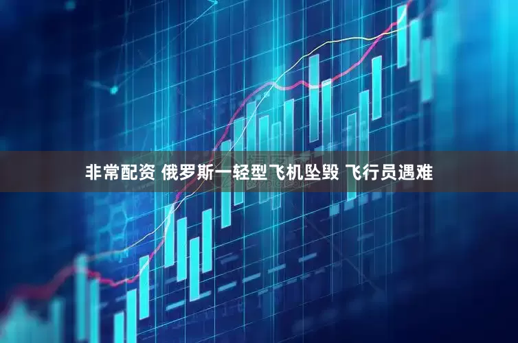 非常配资 俄罗斯一轻型飞机坠毁 飞行员遇难