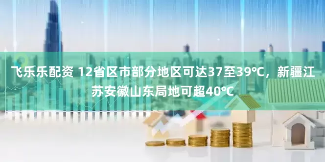 飞乐乐配资 12省区市部分地区可达37至39℃，新疆江苏安徽山东局地可超40℃