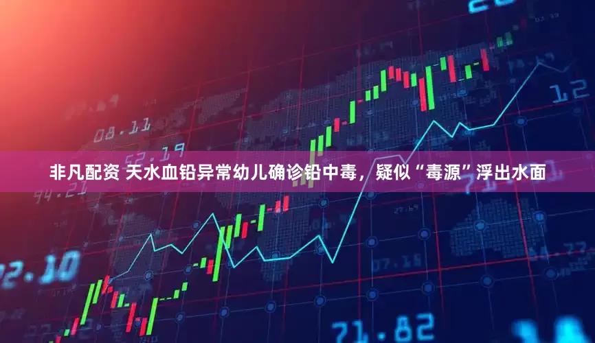 非凡配资 天水血铅异常幼儿确诊铅中毒，疑似“毒源”浮出水面