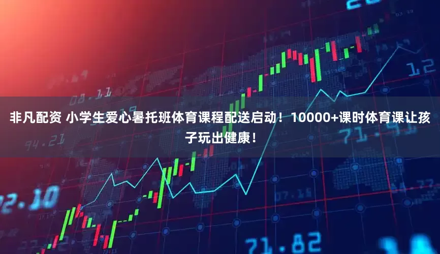 非凡配资 小学生爱心暑托班体育课程配送启动！10000+课时体育课让孩子玩出健康！