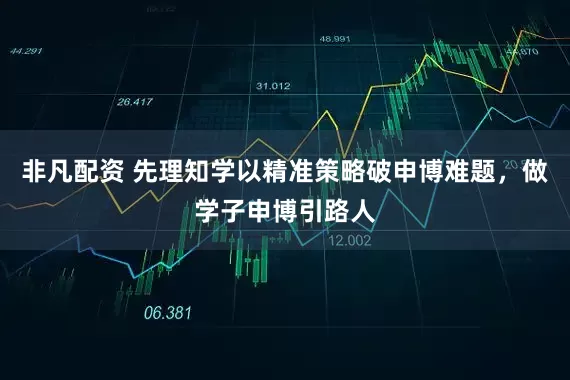 非凡配资 先理知学以精准策略破申博难题，做学子申博引路人