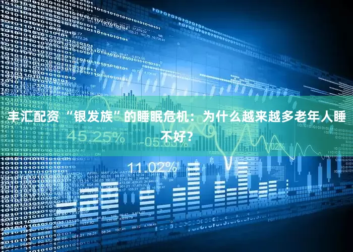丰汇配资 “银发族”的睡眠危机：为什么越来越多老年人睡不好？