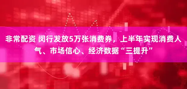 非常配资 闵行发放5万张消费券，上半年实现消费人气、市场信心、经济数据“三提升”