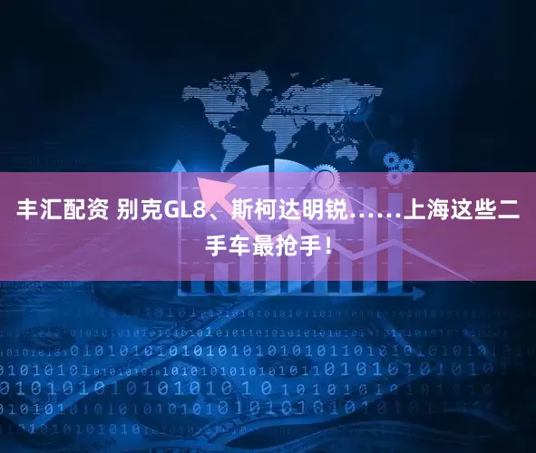 丰汇配资 别克GL8、斯柯达明锐……上海这些二手车最抢手！
