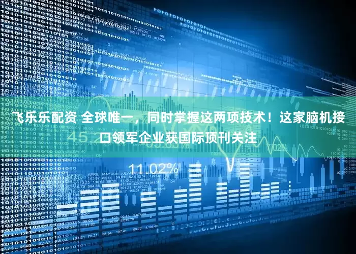 飞乐乐配资 全球唯一，同时掌握这两项技术！这家脑机接口领军企业获国际顶刊关注