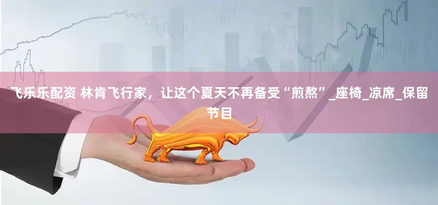 飞乐乐配资 林肯飞行家，让这个夏天不再备受“煎熬”_座椅_凉席_保留节目