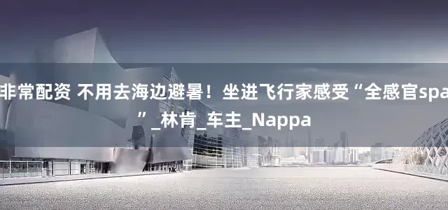 非常配资 不用去海边避暑！坐进飞行家感受“全感官spa”_林肯_车主_Nappa