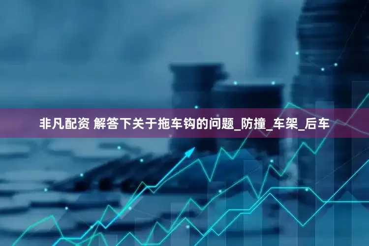 非凡配资 解答下关于拖车钩的问题_防撞_车架_后车