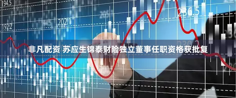 非凡配资 苏应生锦泰财险独立董事任职资格获批复