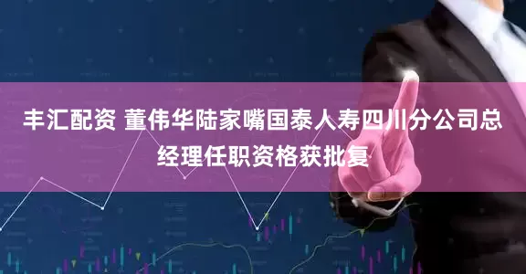 丰汇配资 董伟华陆家嘴国泰人寿四川分公司总经理任职资格获批复