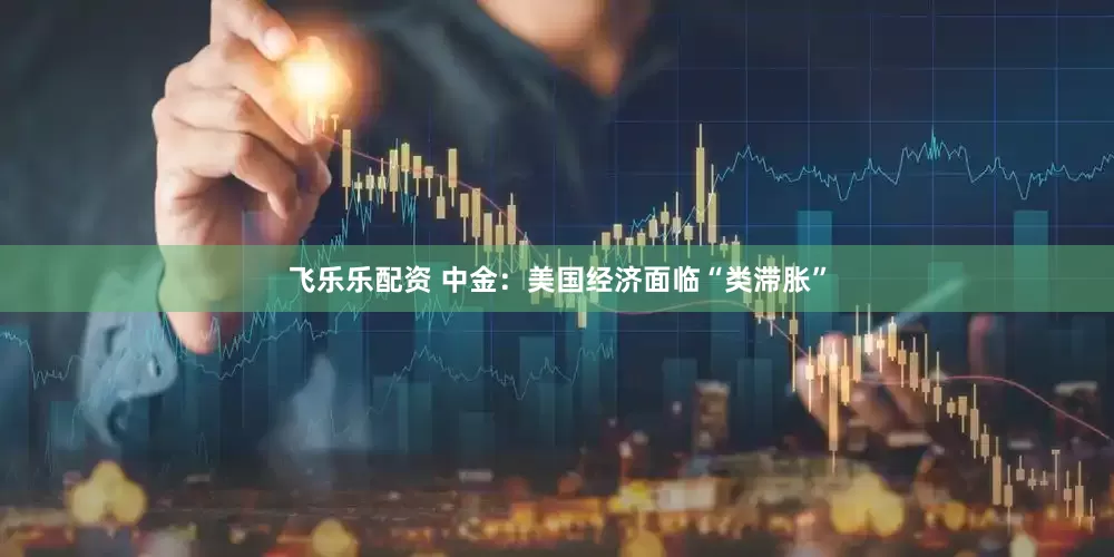 飞乐乐配资 中金：美国经济面临“类滞胀”