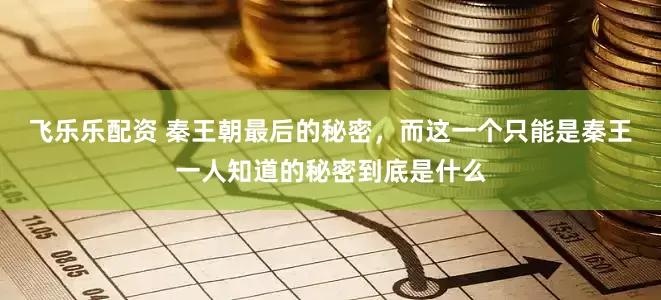 飞乐乐配资 秦王朝最后的秘密，而这一个只能是秦王一人知道的秘密到底是什么
