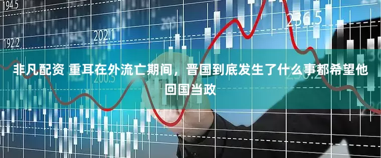 非凡配资 重耳在外流亡期间，晋国到底发生了什么事都希望他回国当政