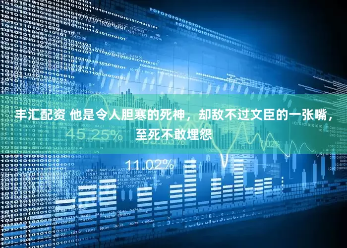 丰汇配资 他是令人胆寒的死神，却敌不过文臣的一张嘴，至死不敢埋怨