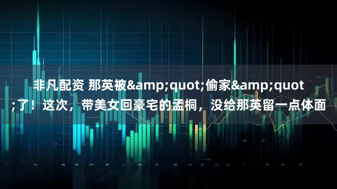 非凡配资 那英被&quot;偷家&quot;了！这次，带美女回豪宅的孟桐，没给那英留一点体面