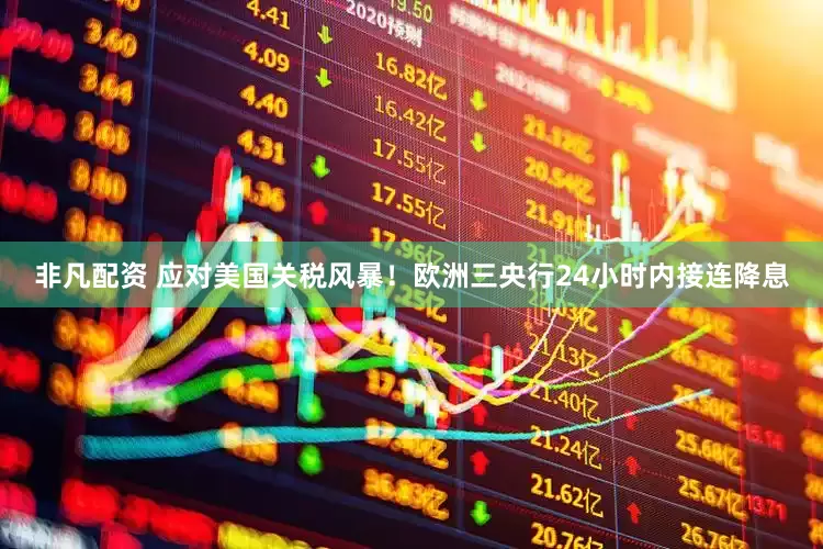 非凡配资 应对美国关税风暴！欧洲三央行24小时内接连降息