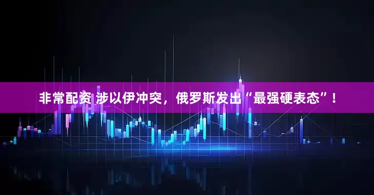 非常配资 涉以伊冲突，俄罗斯发出“最强硬表态”！