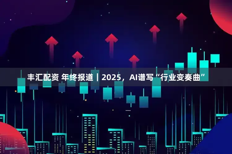 丰汇配资 年终报道|2025,AI谱写“行业变奏曲”