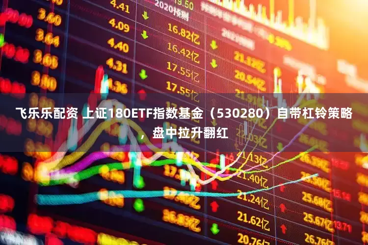 飞乐乐配资 上证180ETF指数基金（530280）自带杠铃策略，盘中拉升翻红