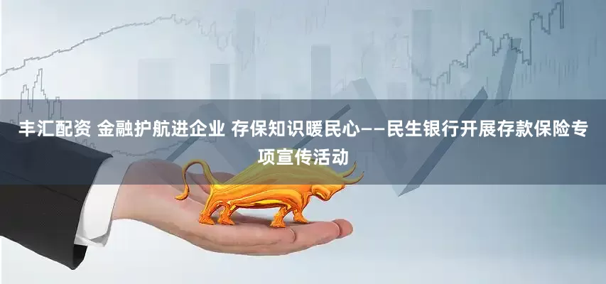 丰汇配资 金融护航进企业 存保知识暖民心——民生银行开展存款保险专项宣传活动
