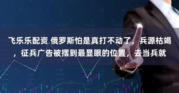 飞乐乐配资 俄罗斯怕是真打不动了，兵源枯竭，征兵广告被摆到最显眼的位置，去当兵就