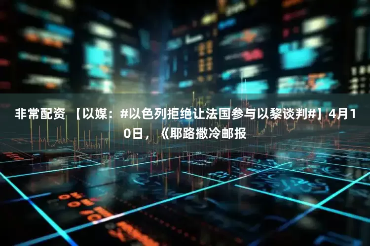 非常配资 【以媒：#以色列拒绝让法国参与以黎谈判#】4月10日，《耶路撒冷邮报
