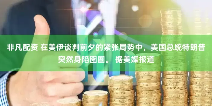 非凡配资 在美伊谈判前夕的紧张局势中，美国总统特朗普突然身陷囹圄。 据美媒报道