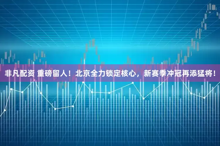 非凡配资 重磅留人！北京全力锁定核心，新赛季冲冠再添猛将！